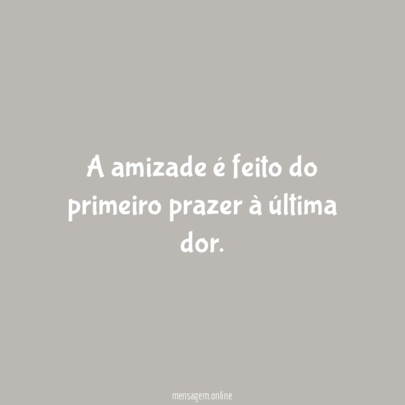 A amizade é feito do primeiro prazer à última dor