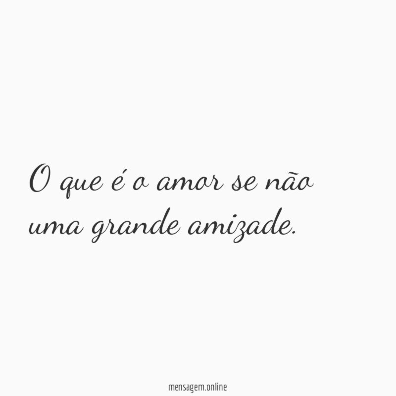 O que é o amor se não uma grande amizade