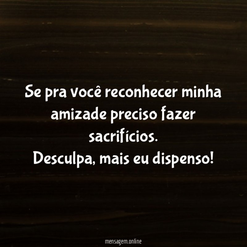 Se pra você reconhecer minha amizade preciso fazer sacrifícios