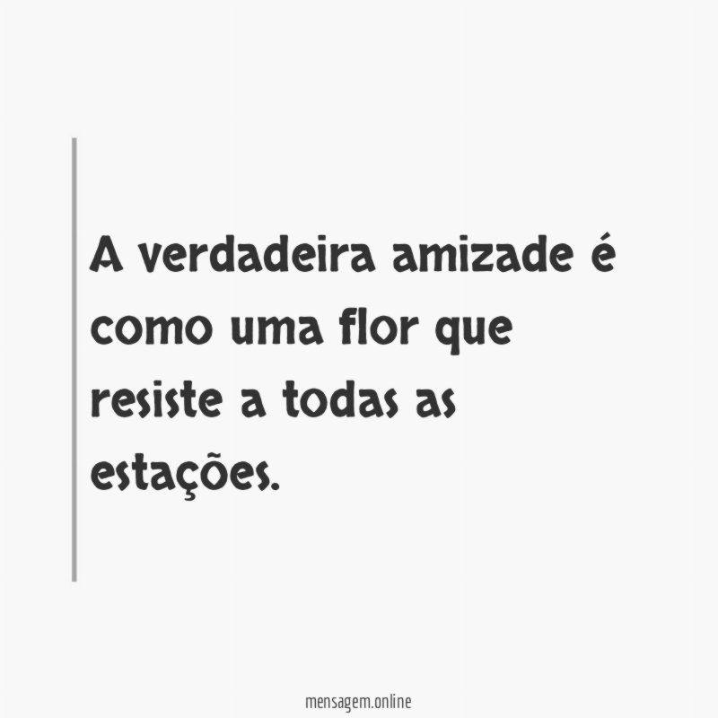 A verdadeira amizade é como uma flor que