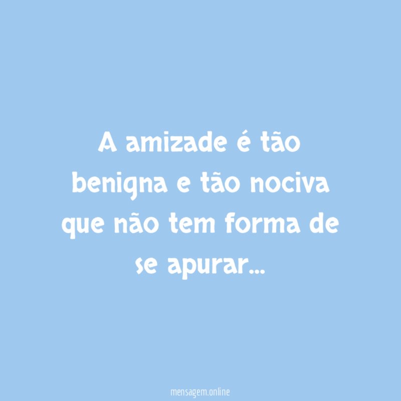 A amizade é tão benigna e tão nociva