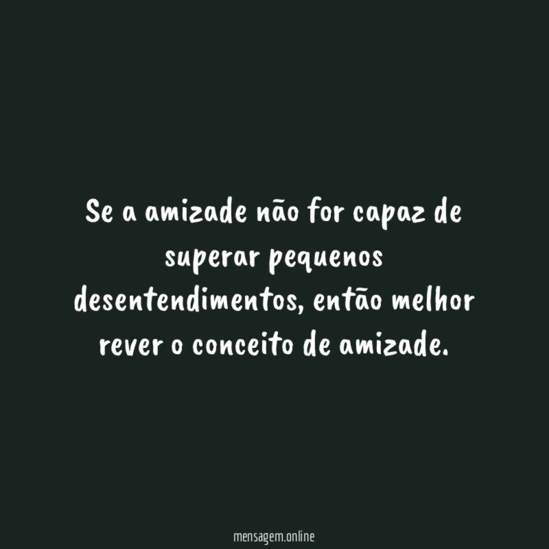 Se a amizade não for capaz de superar pequenos desentendimentos
