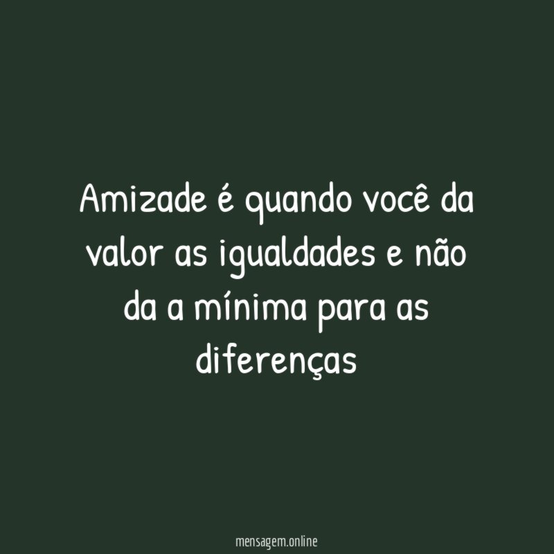 Amizade é quando você da valor as igualdades