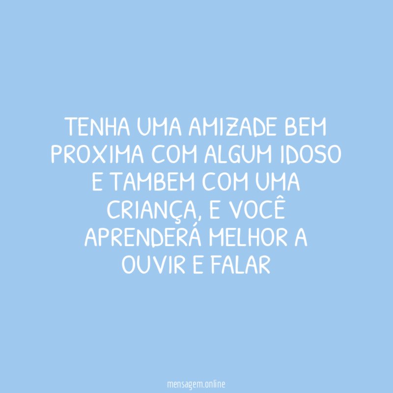 Tenha uma amizade bem proxima com algum idoso
