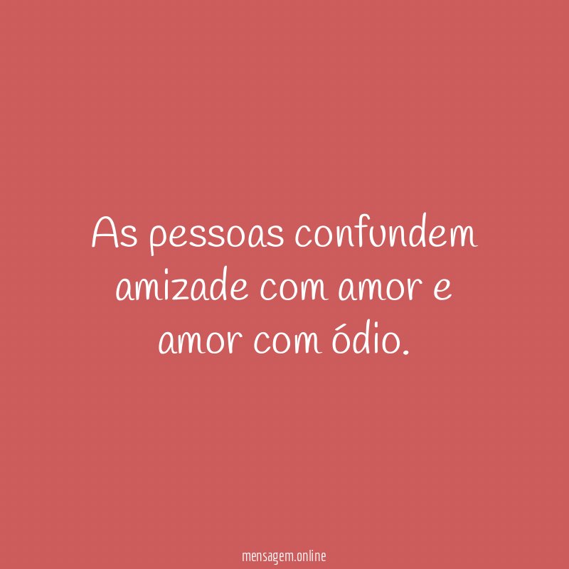 As pessoas confundem amizade com amor e amor com ódio