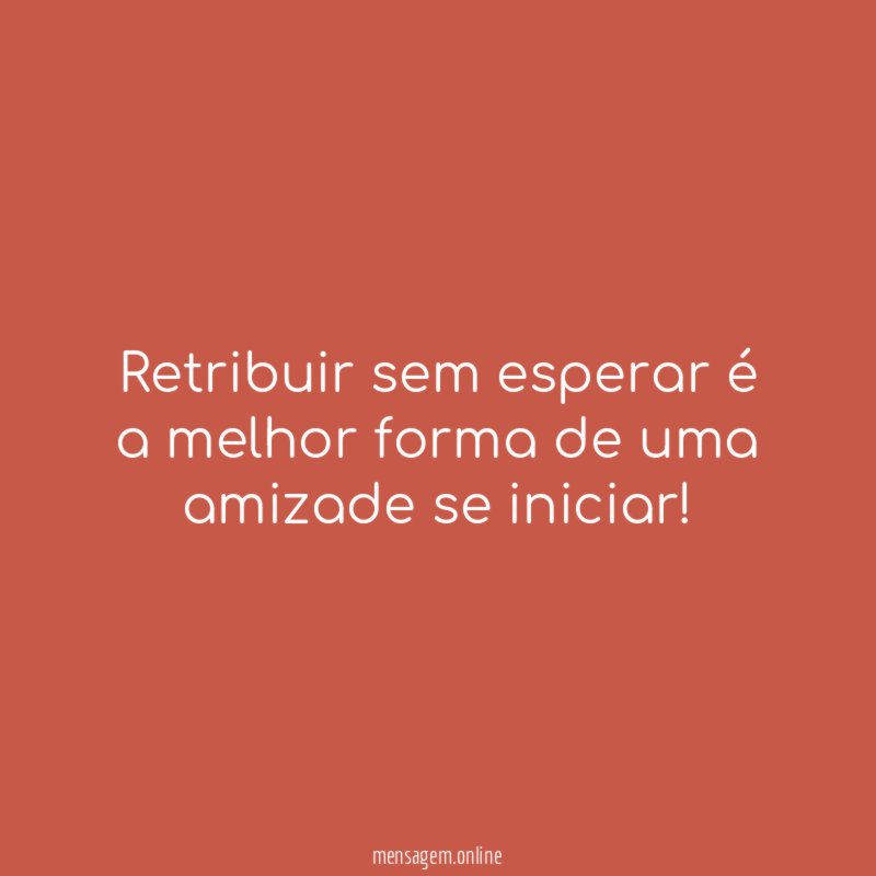 Retribuir sem esperar é a melhor forma de uma amizade se iniciar