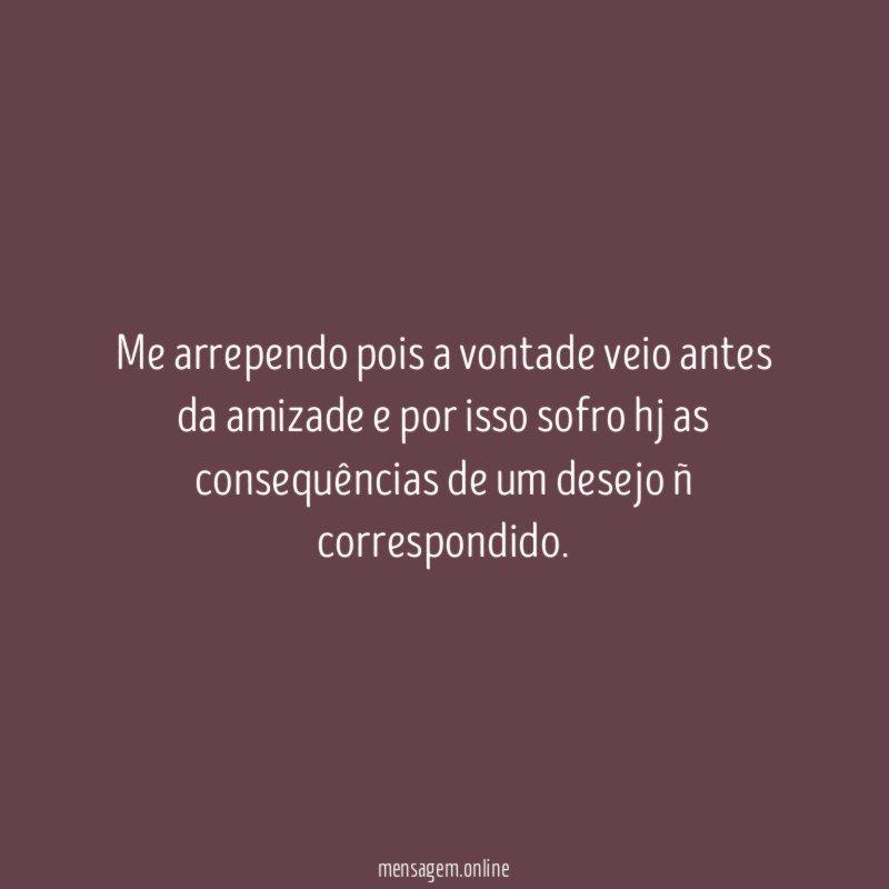 Me arrependo pois a vontade veio antes da