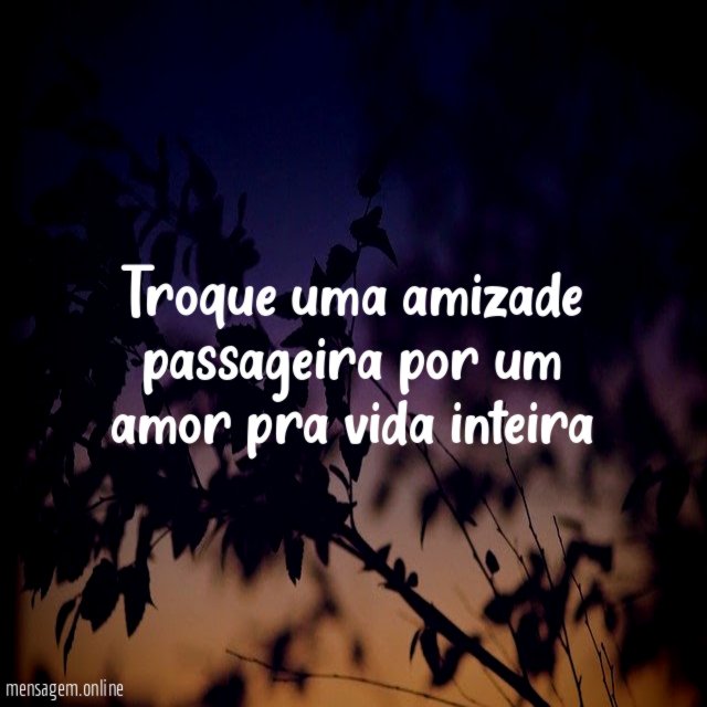 Troque uma amizade passageira por um amor pra vida inteira