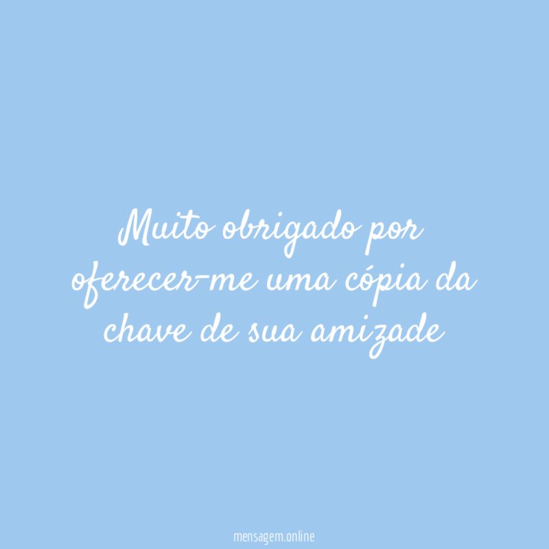 Muito obrigado por oferecer-me uma cópia da chave de sua amizade