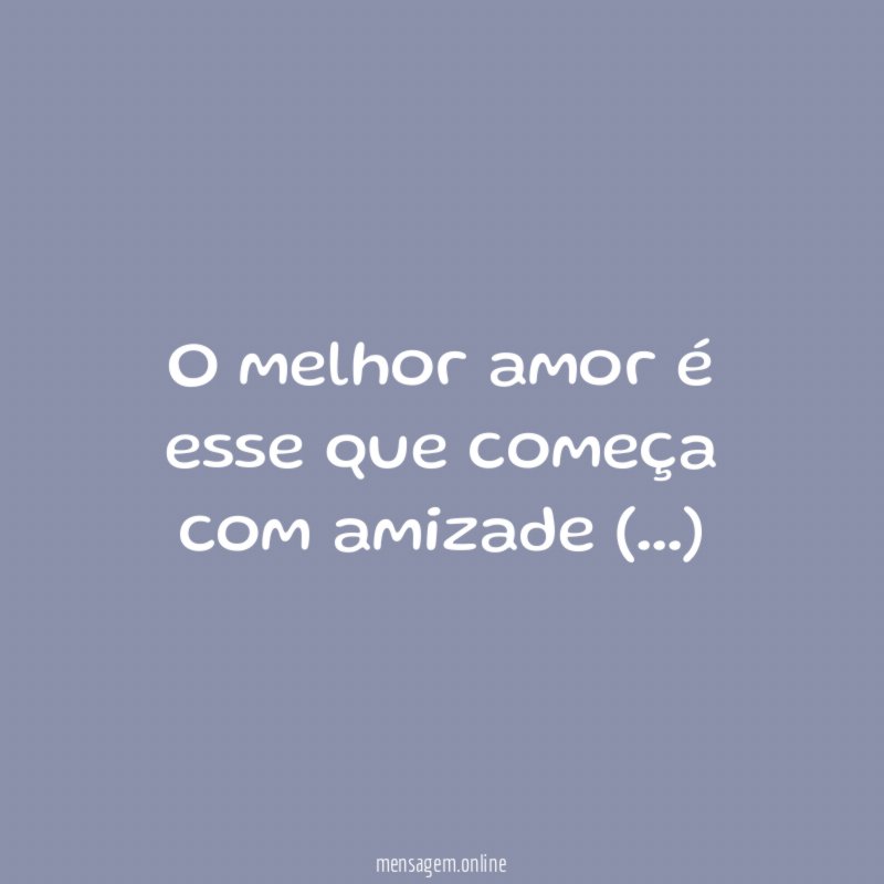O melhor amor é esse que começa com amizade (