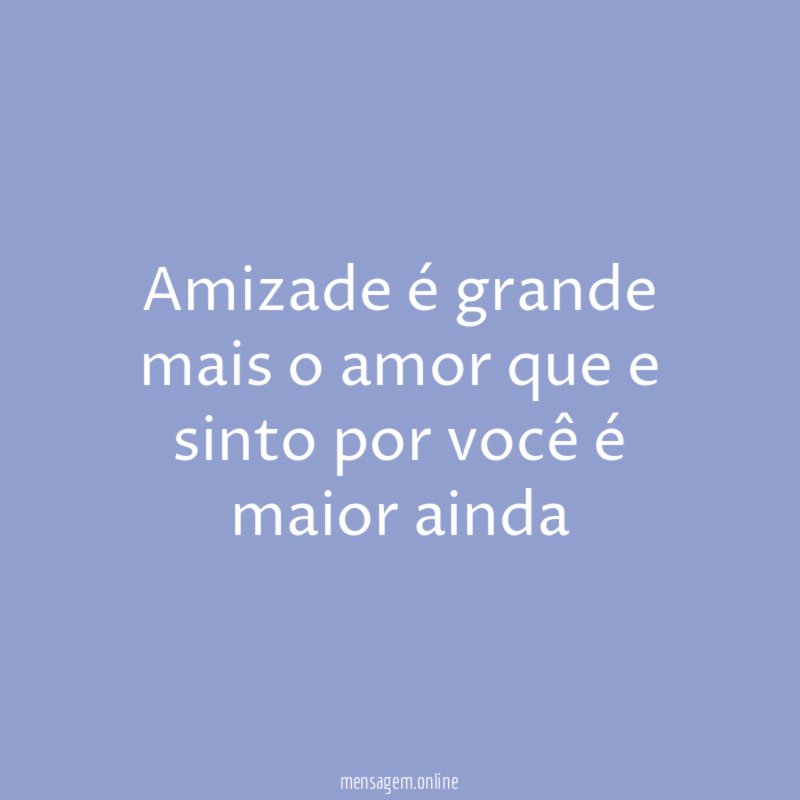 Amizade é grande mais o amor que e sinto por você é maior ainda