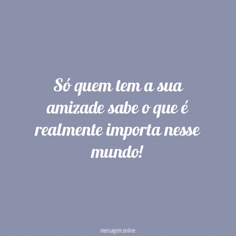 Só quem tem a sua amizade sabe