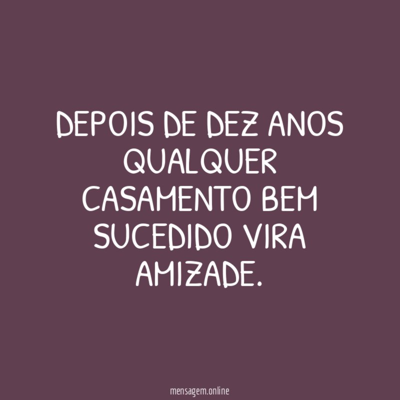 Depois de dez anos qualquer casamento bem sucedido vira amizade