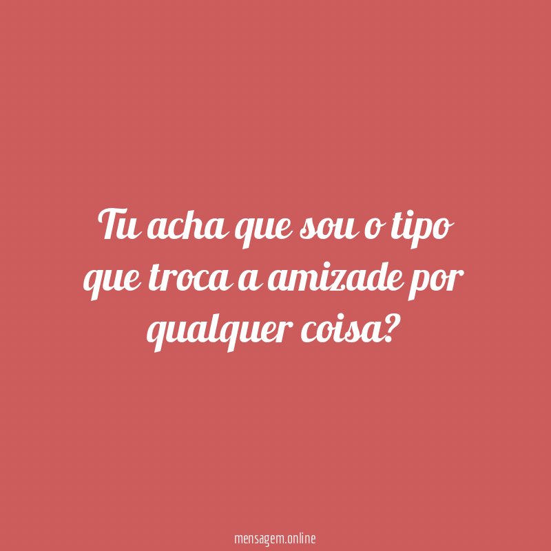 Tu acha que sou o tipo que troca