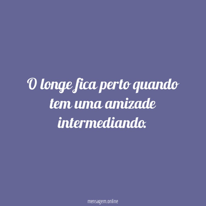 O longe fica perto quando tem uma amizade intermediando