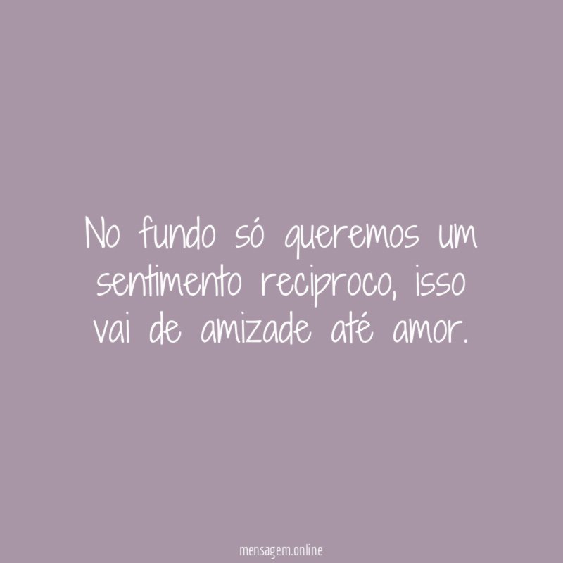 No fundo só queremos um sentimento reciproco