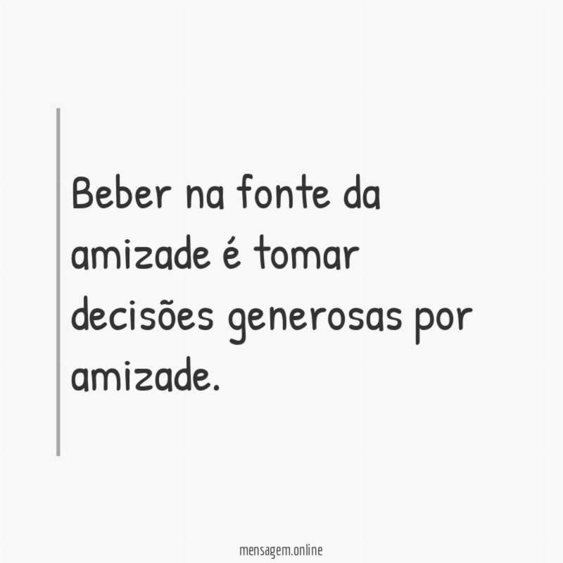 Beber na fonte da amizade é tomar decisões generosas por amizade