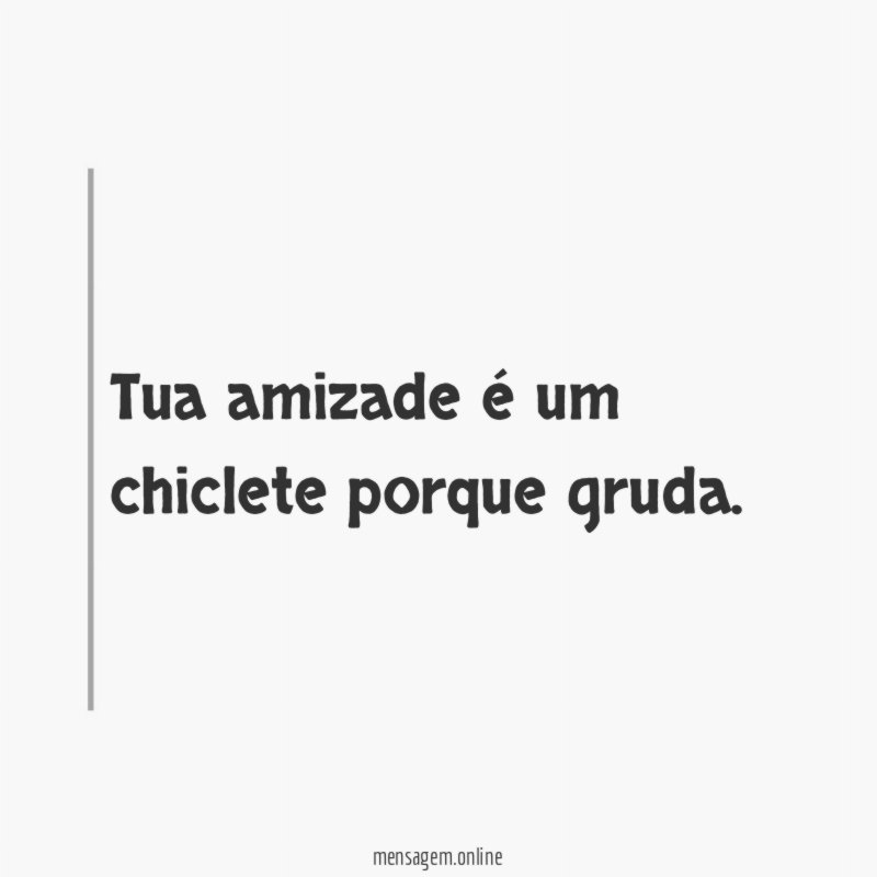 Tua amizade é um chiclete porque gruda