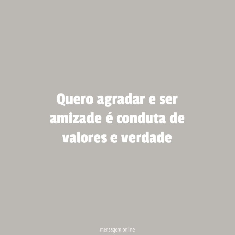 Quero agradar e ser amizade é conduta de valores e verdade