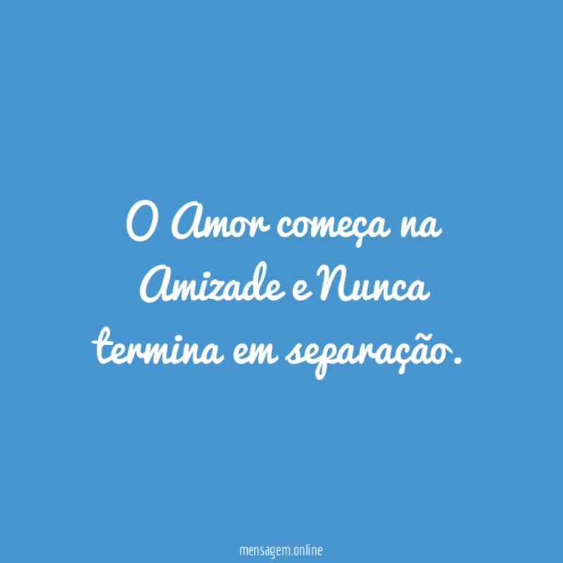 O Amor começa na Amizade e Nunca termina em separação