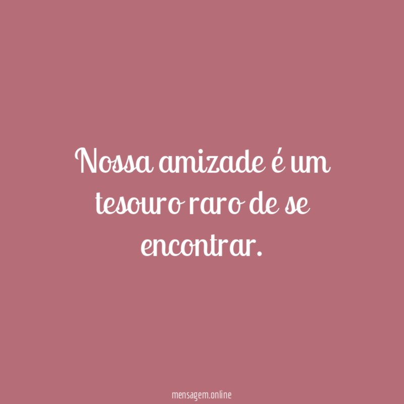 Nossa amizade é um tesouro raro de se encontrar