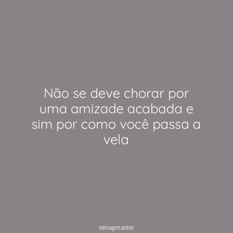 Não se deve chorar por uma amizade acabada