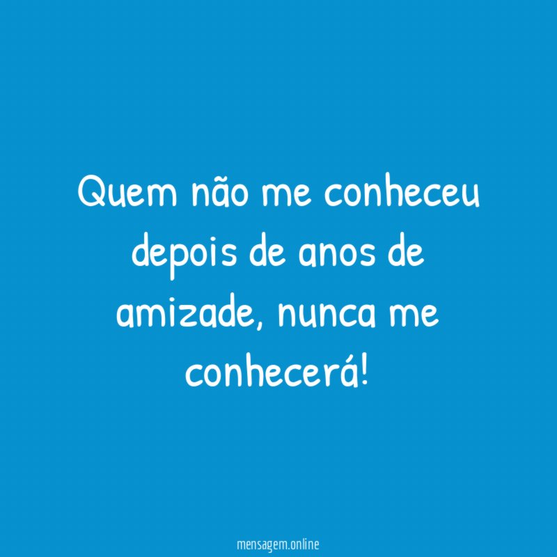 Quem não me conheceu depois de anos de amizade