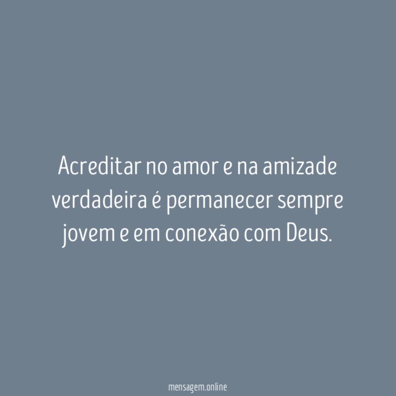 Acreditar no amor e na amizade verdadeira é