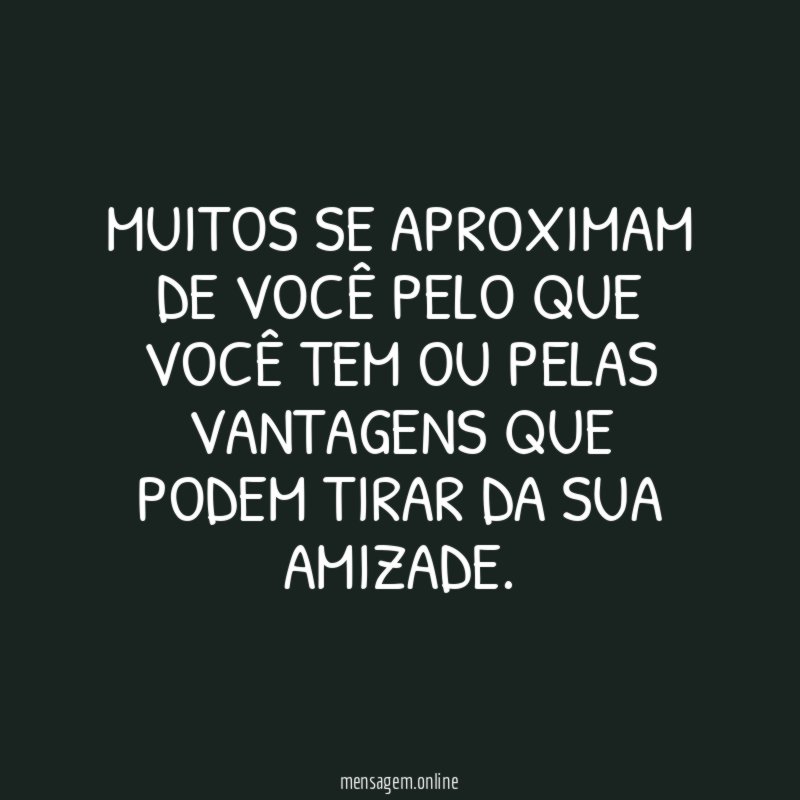 Muitos se aproximam de você pelo que você