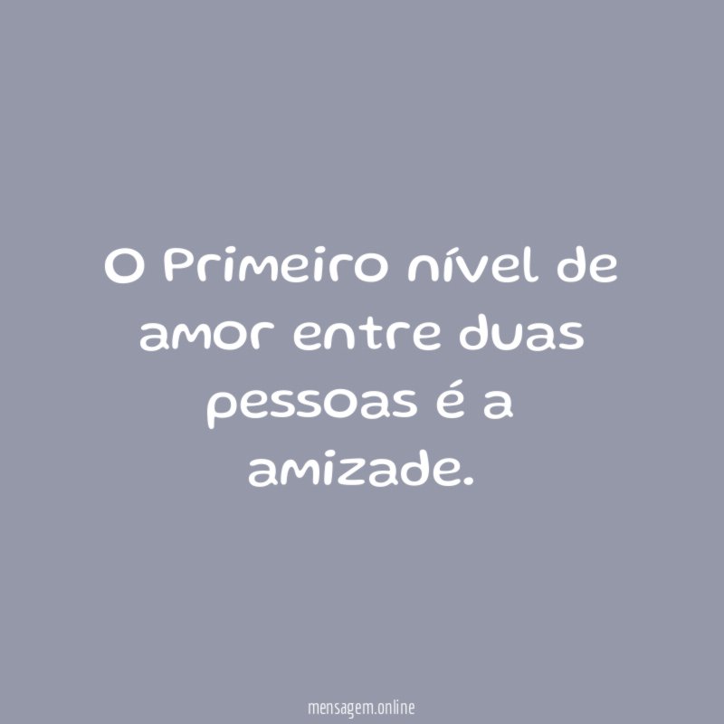 o Primeiro nível de amor entre duas pessoas é a amizade
