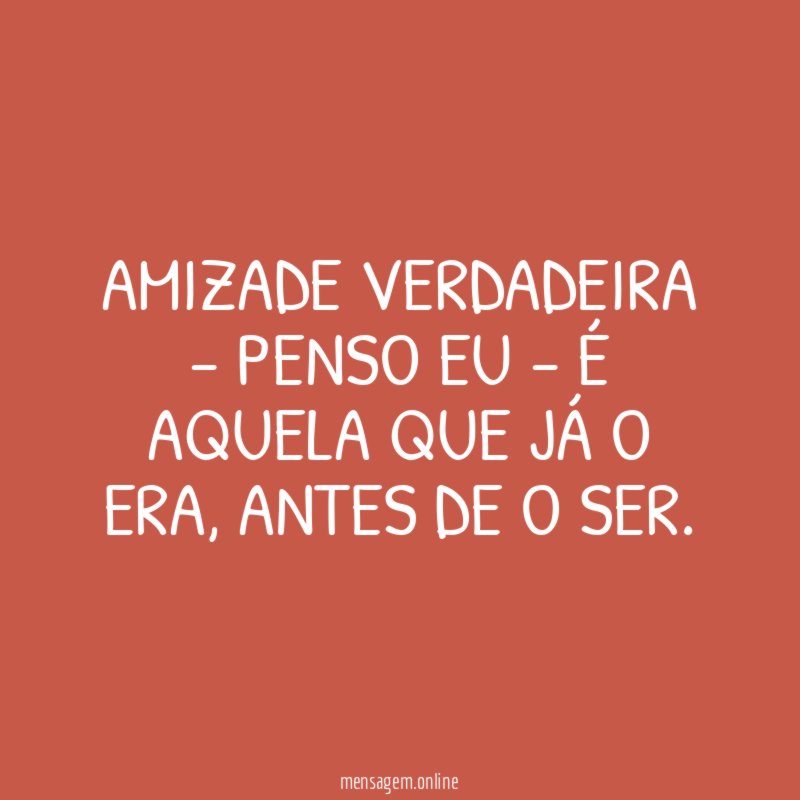 AMIZADE VERDADEIRA - PENSO EU - É AQUELA QUE JÁ O ERA