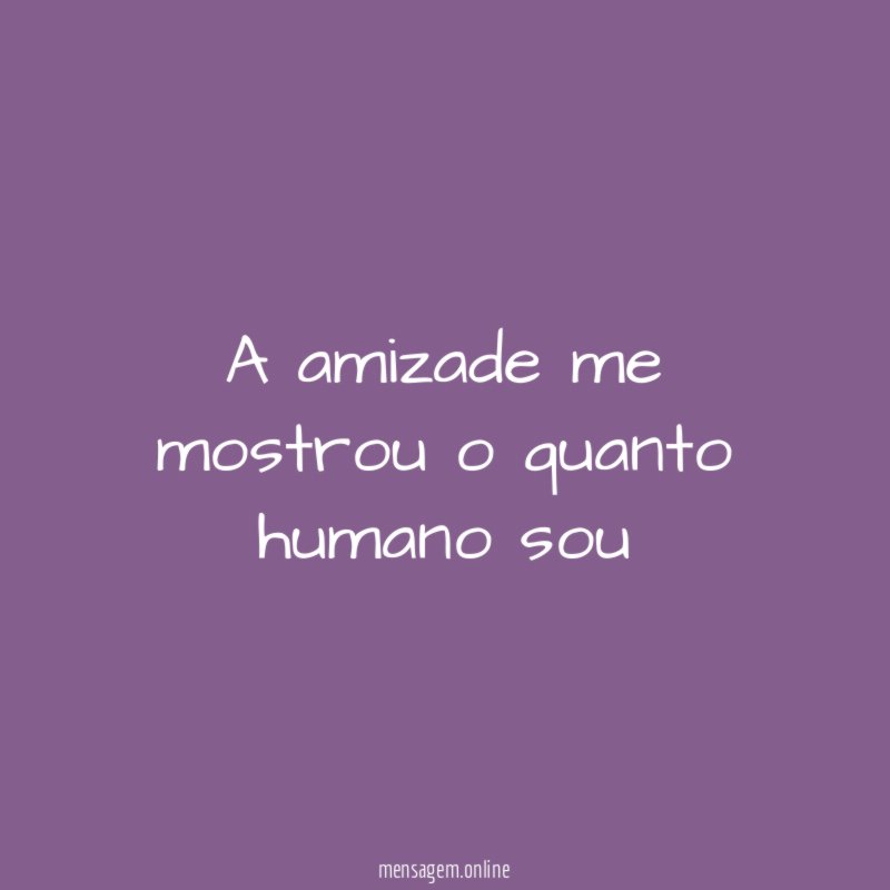 a amizade me mostrou o quanto humano sou "