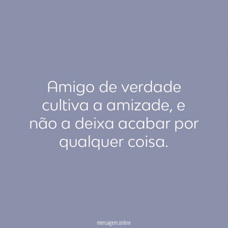 Amigo de verdade cultiva a amizade