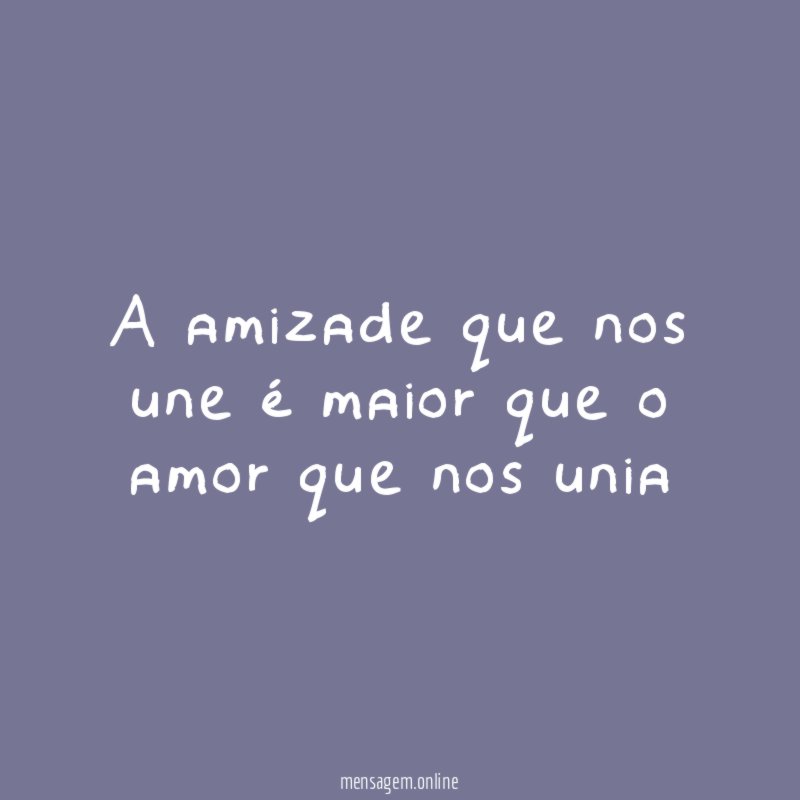 A amizade que nos une é maior que o amor que nos unia "