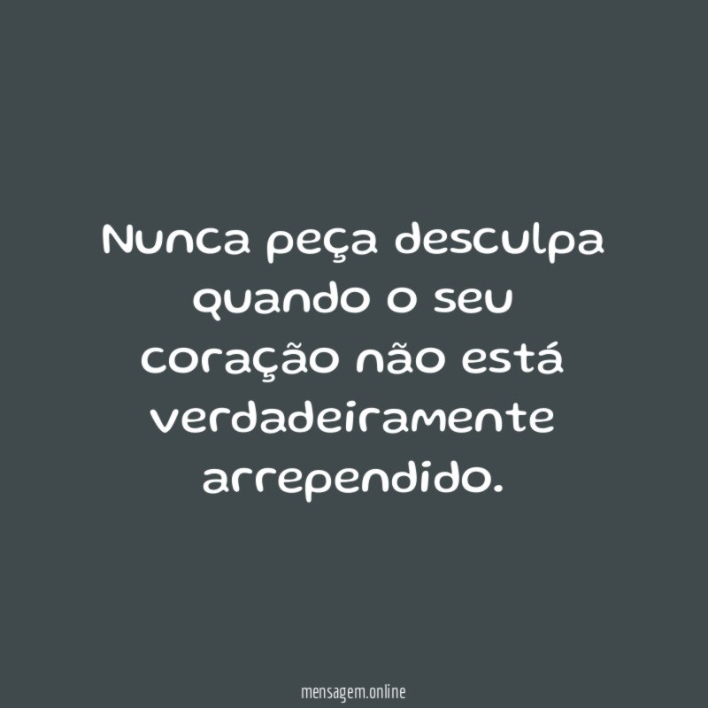 Nunca peça desculpa quando o seu coração não