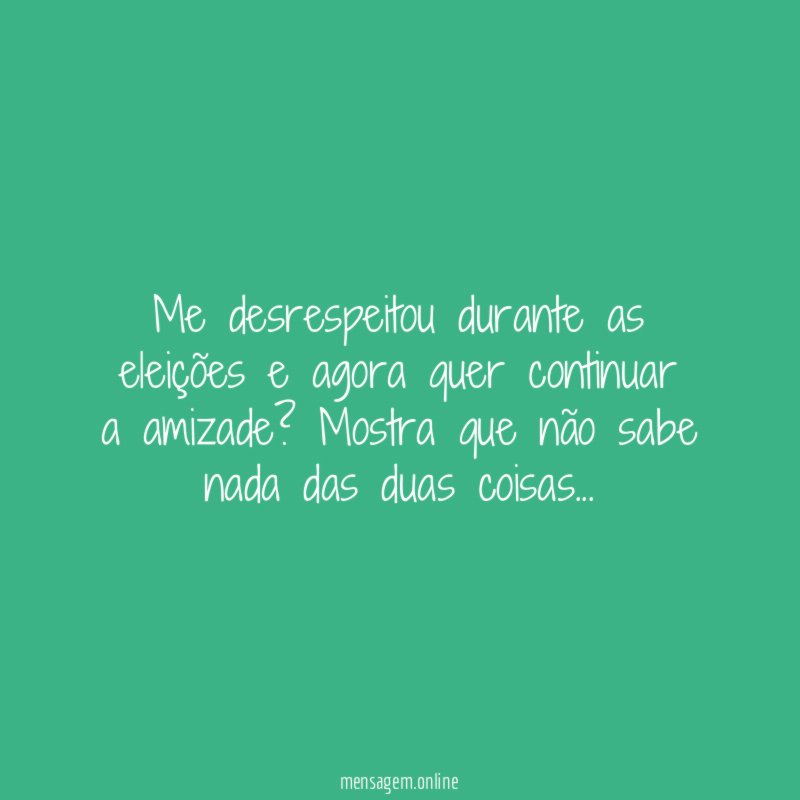 Me desrespeitou durante as eleições e agora quer continuar a amizade