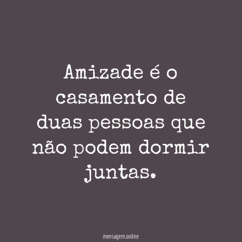 Amizade é o casamento de duas pessoas que não podem dormir juntas