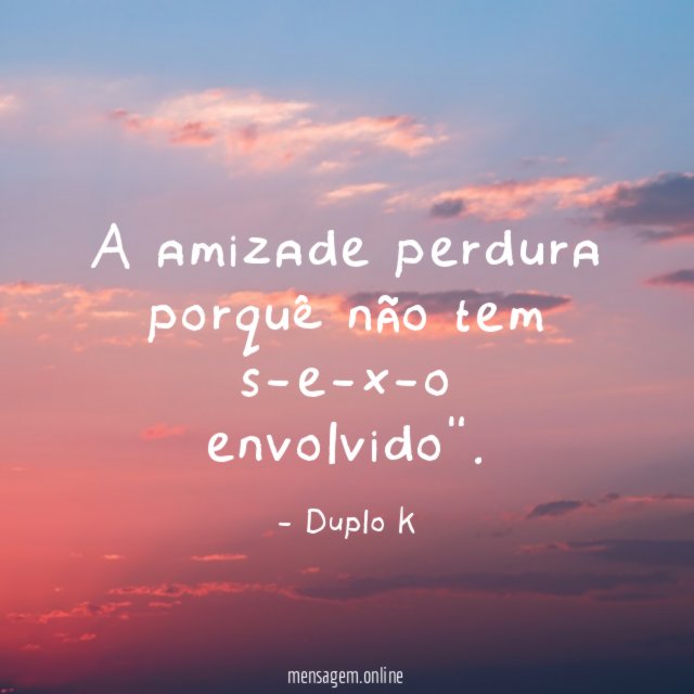 A amizade perdura porquê não tem s-e-x-o envolvido"
