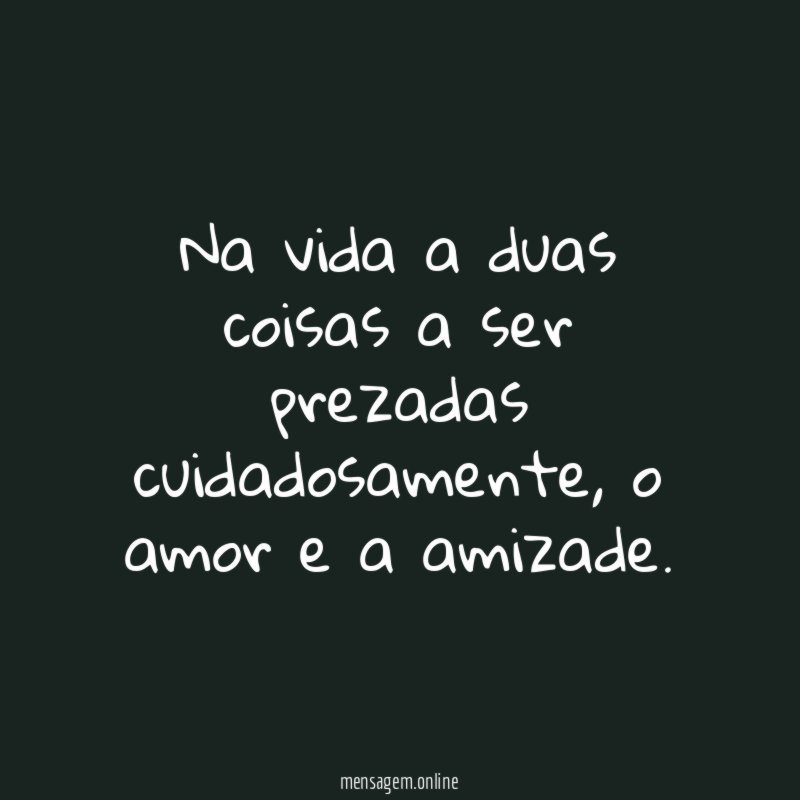 Na vida a duas coisas a ser prezadas cuidadosamente