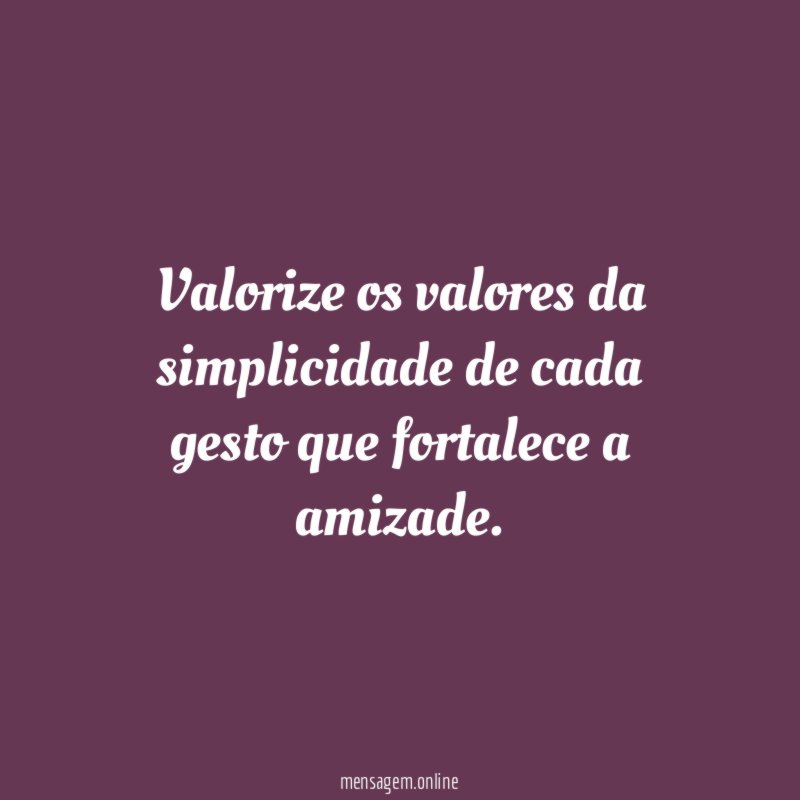 Valorize os valores da simplicidade de cada gesto que fortalece a amizade