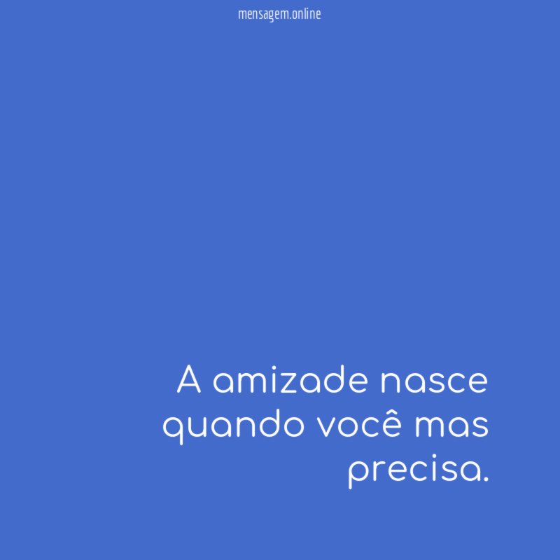 A amizade nasce quando você mas precisa