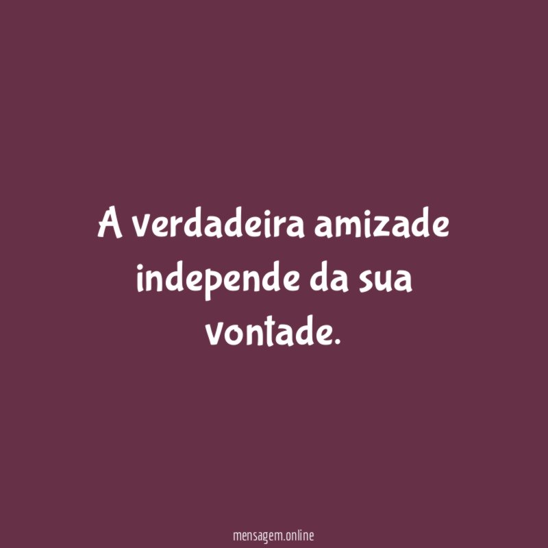 A verdadeira amizade independe da sua vontade