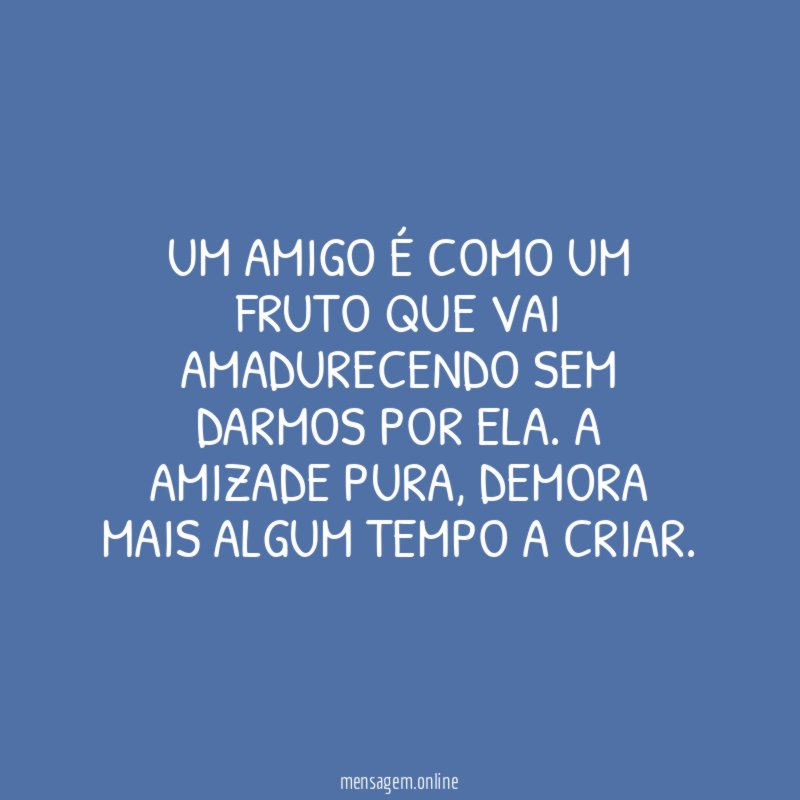 UM AMIGO É COMO UM FRUTO QUE VAI AMADURECENDO SEM DARMOS POR ELA