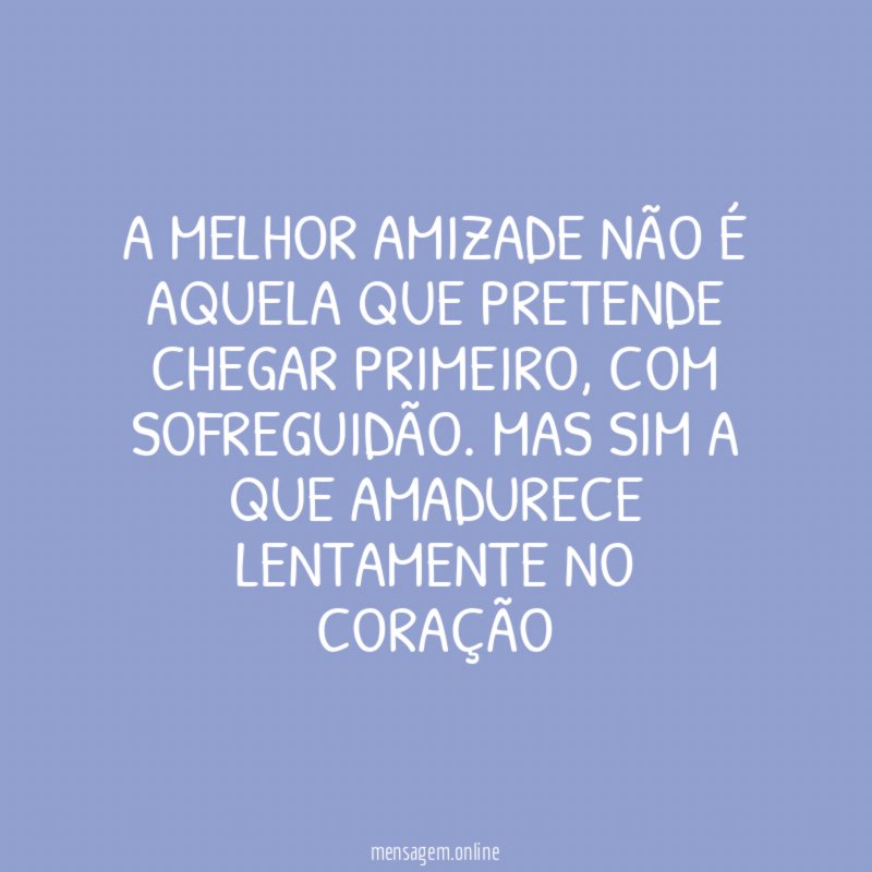 A MELHOR AMIZADE NÃO É AQUELA QUE PRETENDE CHEGAR PRIMEIRO