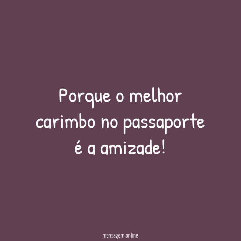 Porque o melhor carimbo no passaporte é a amizade
