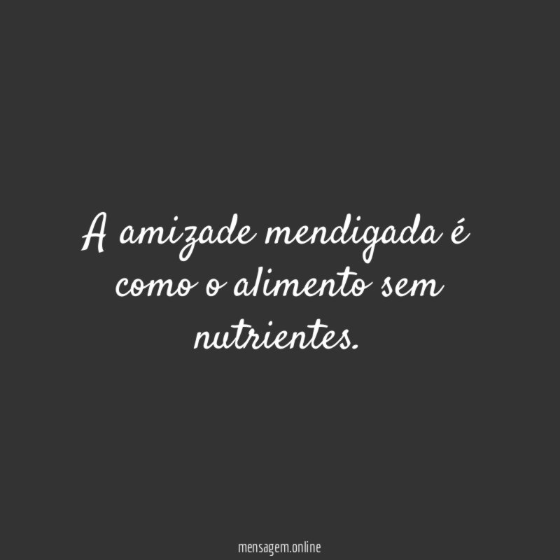A amizade mendigada é como o alimento sem nutrientes