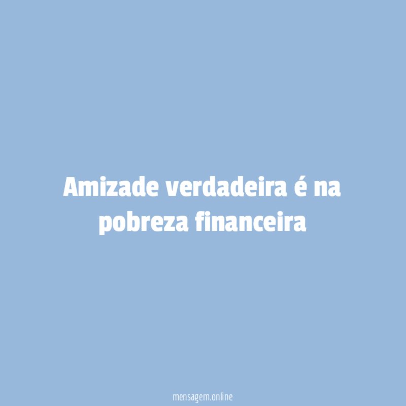 Amizade verdadeira é na pobreza financeira