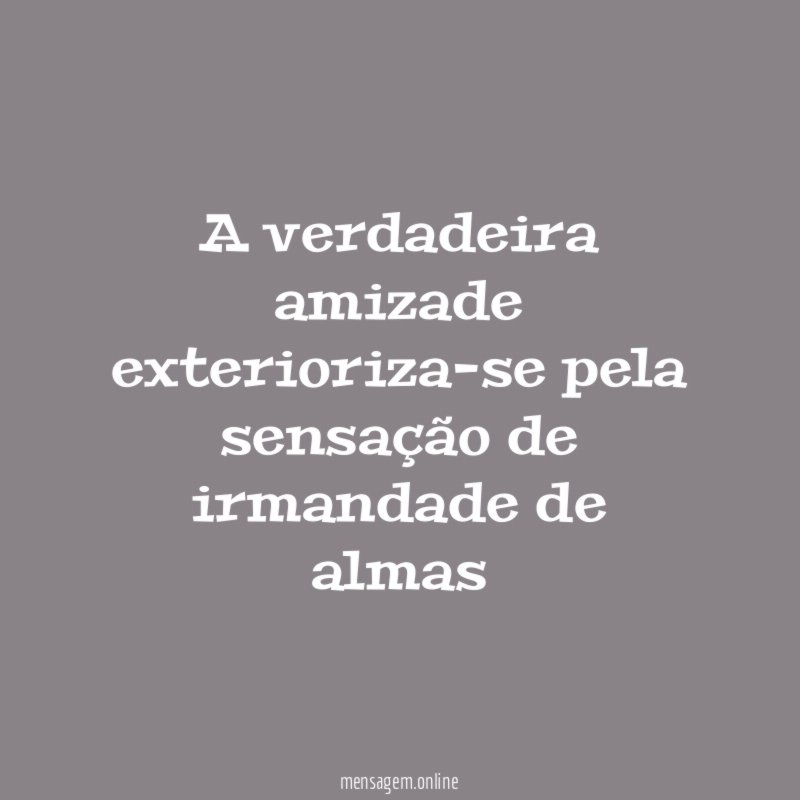 A verdadeira amizade exterioriza-se pela sensação de irmandade de almas
