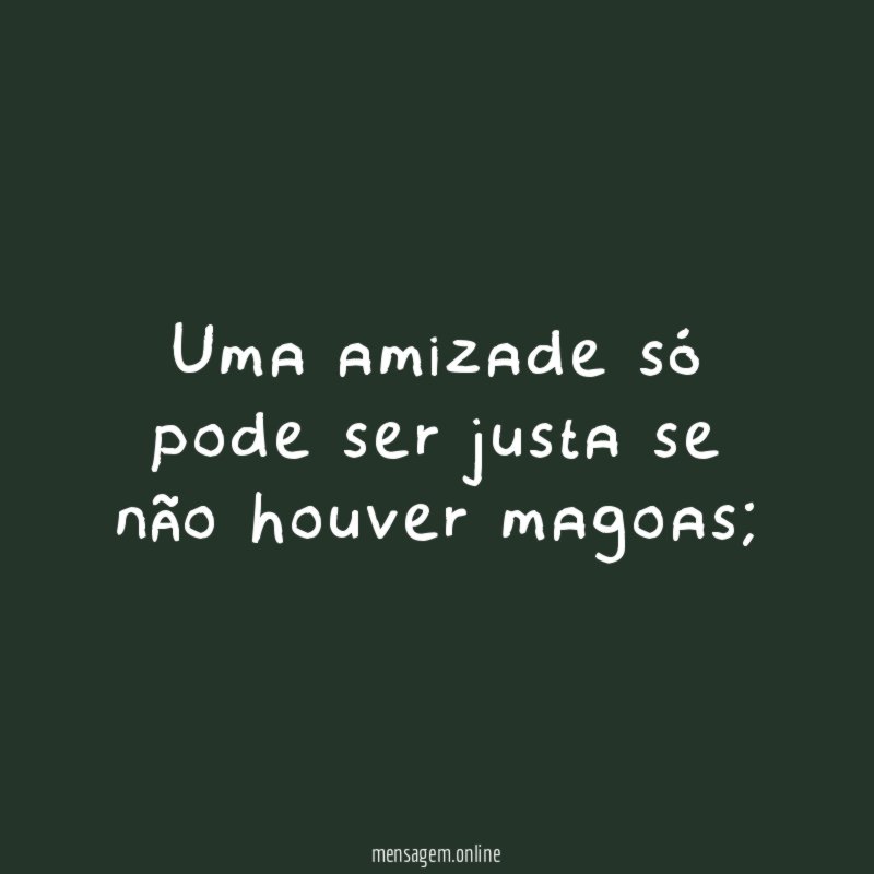 Uma amizade só pode ser justa se não houver magoas