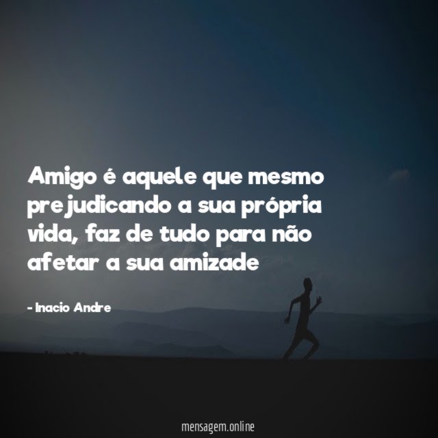 Amigo é aquele que mesmo prejudicando a sua própria vida